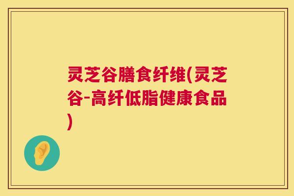 灵芝谷膳食纤维(灵芝谷-高纤低脂健康食品) 第1张 灵芝谷膳食纤维(灵芝谷-高纤低脂健康食品) 第1张