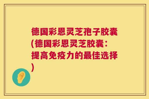 德国彩恩灵芝孢子胶囊(德国彩恩灵芝胶囊：提高免疫力的最佳选择)  第1张