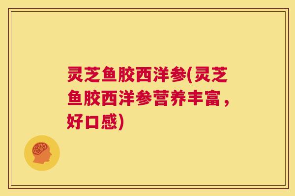 灵芝鱼胶西洋参(灵芝鱼胶西洋参营养丰富,好口感) 第1张 灵芝鱼胶西洋参(灵芝鱼胶西洋参营养丰富,好口感) 第1张