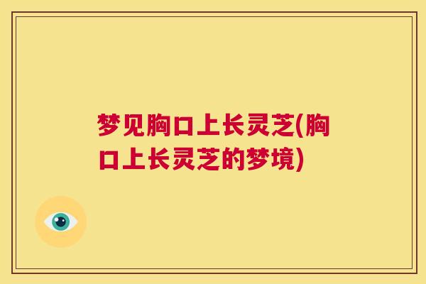梦见胸口上长灵芝(胸口上长灵芝的梦境) 第1张 梦见胸口上长灵芝(胸口上长灵芝的梦境) 第1张