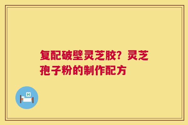 复配破壁灵芝胶?灵芝孢子粉的制作配方 第1张 复配破壁灵芝胶?灵芝孢子粉的制作配方 第1张