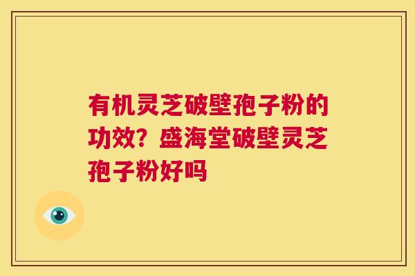 有机灵芝破壁孢子粉的功效?盛海堂破壁灵芝孢子粉好吗 第1张 有机灵芝破壁孢子粉的功效?盛海堂破壁灵芝孢子粉好吗 第1张