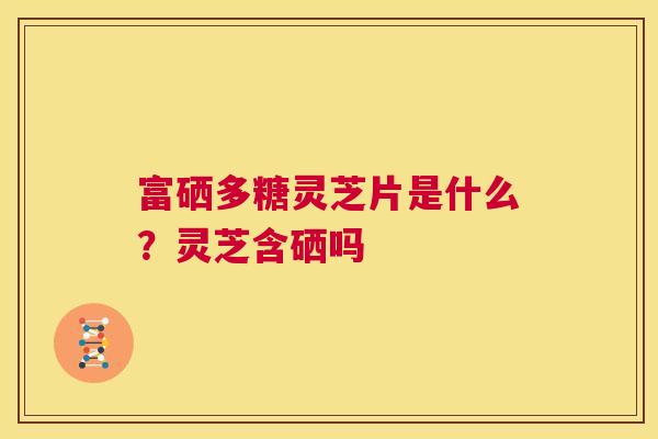 富硒多糖灵芝片是什么？灵芝含硒吗  第1张