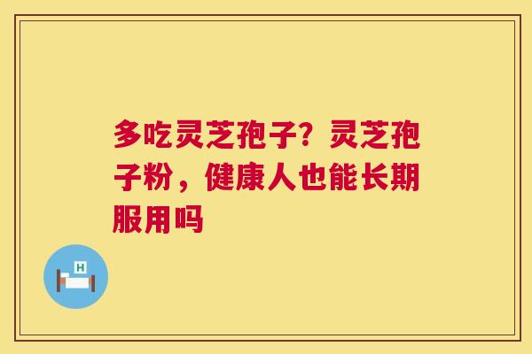 多吃灵芝孢子?灵芝孢子粉,健康人也能长期服用吗 第1张 多吃灵芝孢子?灵芝孢子粉,健康人也能长期服用吗 第1张