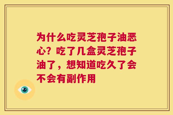 为什么吃灵芝孢子油恶心？吃了几盒灵芝孢子油了，想知道吃久了会不会有副作用  第1张