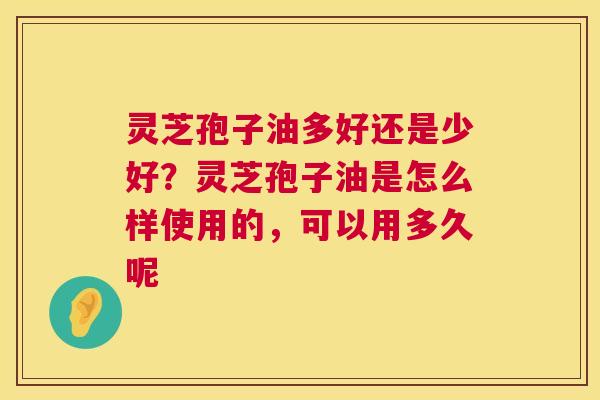 灵芝孢子油多好还是少好?灵芝孢子油是怎么样使用的,可以用多久呢 第1张 灵芝孢子油多好还是少好?灵芝孢子油是怎么样使用的,可以用多久呢 第1张