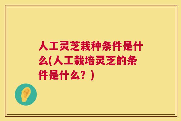 人工灵芝栽种条件是什么(人工栽培灵芝的条件是什么？)  第1张