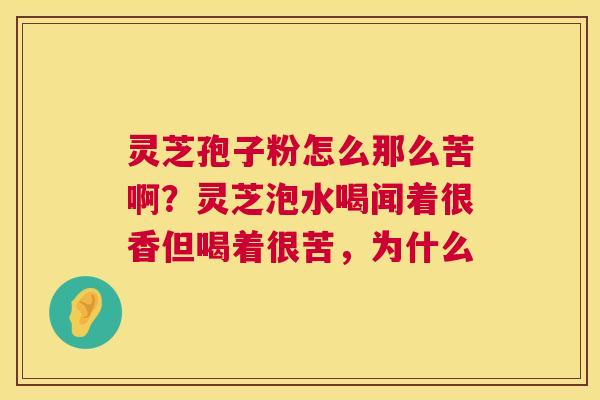 灵芝孢子粉怎么那么苦啊?灵芝泡水喝闻着很香但喝着很苦,为什么 第1张 灵芝孢子粉怎么那么苦啊?灵芝泡水喝闻着很香但喝着很苦,为什么 第1张