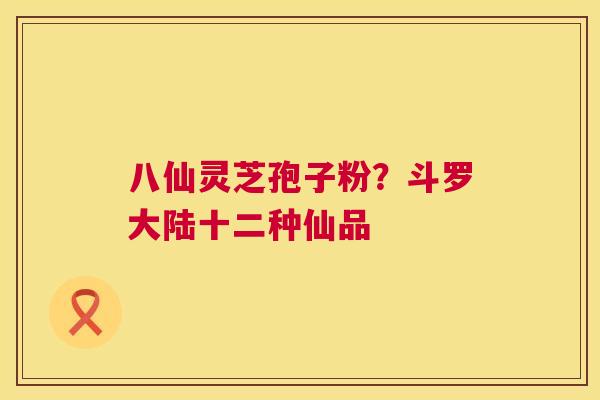 八仙灵芝孢子粉?斗罗大陆十二种仙品 第1张 八仙灵芝孢子粉?斗罗大陆十二种仙品 第1张