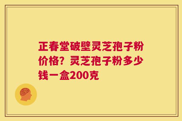 正春堂破壁灵芝孢子粉价格?灵芝孢子粉多少钱一盒200克 第1张 正春堂破壁灵芝孢子粉价格?灵芝孢子粉多少钱一盒200克 第1张