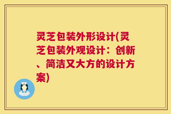灵芝包装外形设计(灵芝包装外观设计:创新、简洁又大方的设计方案) 第1张 灵芝包装外形设计(灵芝包装外观设计:创新、简洁又大方的设计方案) 第1张