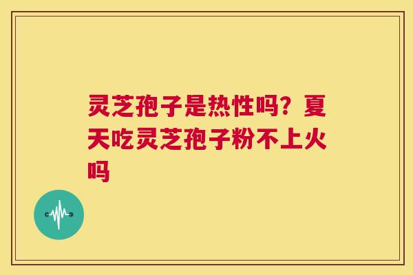 灵芝孢子是热性吗？夏天吃灵芝孢子粉不上火吗  第1张