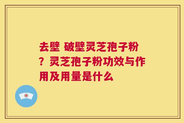 去壁 破壁灵芝孢子粉?灵芝孢子粉功效与作用及用量是什么 第1张 去壁 破壁灵芝孢子粉?灵芝孢子粉功效与作用及用量是什么 第1张