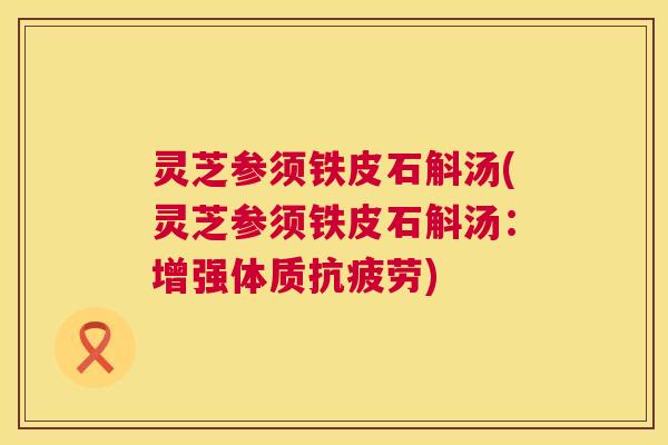 灵芝参须铁皮石斛汤(灵芝参须铁皮石斛汤:增强体质抗疲劳) 第1张 灵芝参须铁皮石斛汤(灵芝参须铁皮石斛汤:增强体质抗疲劳) 第1张