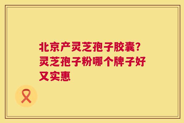 北京产灵芝孢子胶囊?灵芝孢子粉哪个牌子好又实惠 第1张 北京产灵芝孢子胶囊?灵芝孢子粉哪个牌子好又实惠 第1张