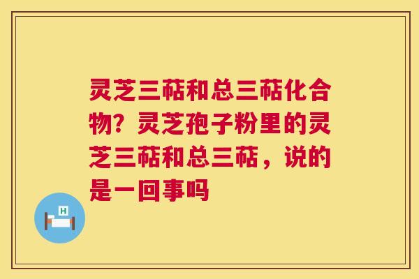 灵芝三萜和总三萜化合物?灵芝孢子粉里的灵芝三萜和总三萜,说的是一回事吗 第1张 灵芝三萜和总三萜化合物?灵芝孢子粉里的灵芝三萜和总三萜,说的是一回事吗 第1张