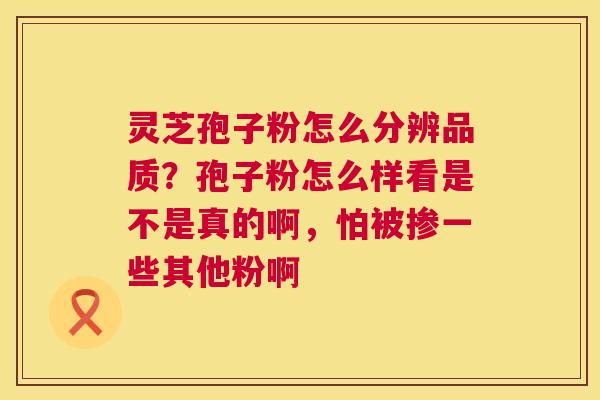 灵芝孢子粉怎么分辨品质？孢子粉怎么样看是不是真的啊，怕被掺一些其他粉啊  第1张