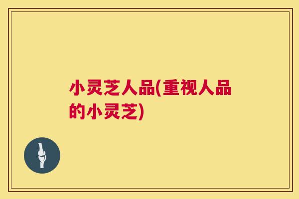 小灵芝人品(重视人品的小灵芝)  第1张