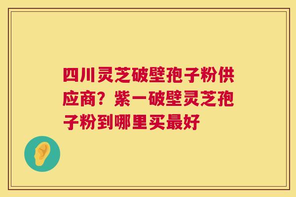 四川灵芝破壁孢子粉供应商?紫一破壁灵芝孢子粉到哪里买最好 第1张 四川灵芝破壁孢子粉供应商?紫一破壁灵芝孢子粉到哪里买最好 第1张