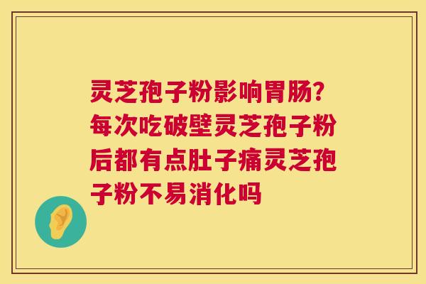 灵芝孢子粉影响胃肠?每次吃破壁灵芝孢子粉后都有点肚子痛灵芝孢子粉不易消化吗 第1张 灵芝孢子粉影响胃肠?每次吃破壁灵芝孢子粉后都有点肚子痛灵芝孢子粉不易消化吗 第1张