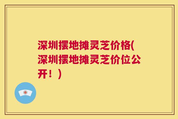 深圳摆地摊灵芝价格(深圳摆地摊灵芝价位公开!) 第1张 深圳摆地摊灵芝价格(深圳摆地摊灵芝价位公开!) 第1张