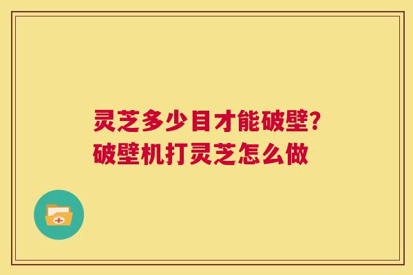 灵芝多少目才能破壁?破壁机打灵芝怎么做 第1张 灵芝多少目才能破壁?破壁机打灵芝怎么做 第1张