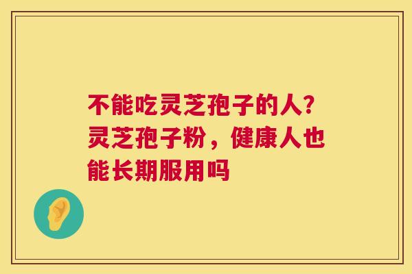 不能吃灵芝孢子的人?灵芝孢子粉,健康人也能长期服用吗 第1张 不能吃灵芝孢子的人?灵芝孢子粉,健康人也能长期服用吗 第1张