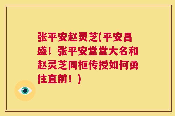 张平安赵灵芝(平安昌盛!张平安堂堂大名和赵灵芝同框传授如何勇往直前!) 第1张 张平安赵灵芝(平安昌盛!张平安堂堂大名和赵灵芝同框传授如何勇往直前!) 第1张