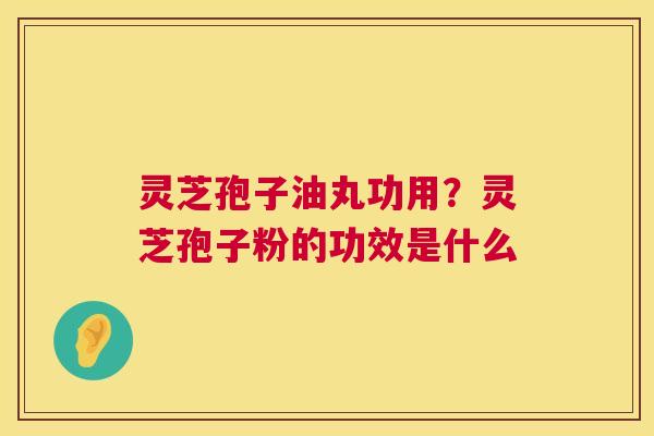 灵芝孢子油丸功用?灵芝孢子粉的功效是什么 第1张 灵芝孢子油丸功用?灵芝孢子粉的功效是什么 第1张