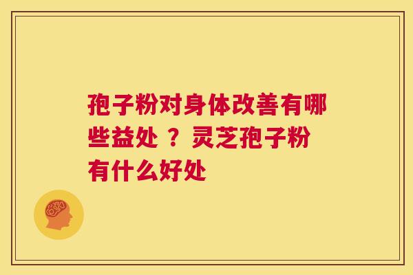孢子粉对身体改善有哪些益处 ？灵芝孢子粉有什么好处  第1张