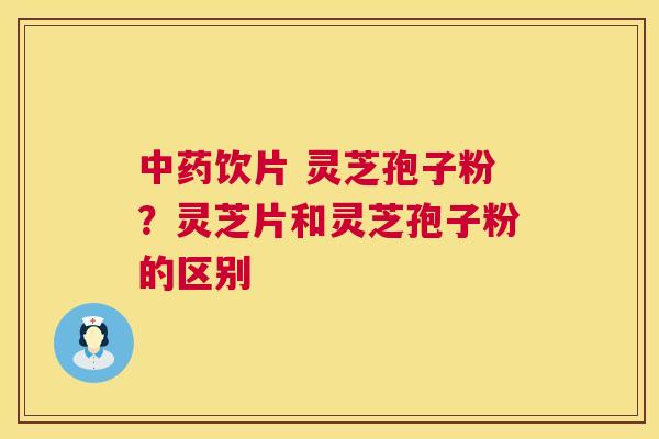 中药饮片 灵芝孢子粉?灵芝片和灵芝孢子粉的区别 第1张 中药饮片 灵芝孢子粉?灵芝片和灵芝孢子粉的区别 第1张