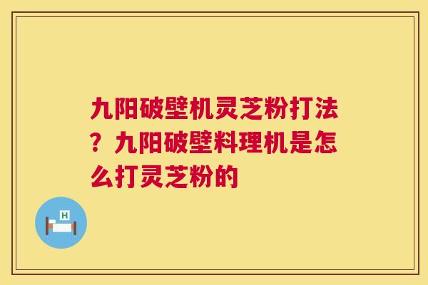 九阳破壁机灵芝粉打法?九阳破壁料理机是怎么打灵芝粉的 第1张 九阳破壁机灵芝粉打法?九阳破壁料理机是怎么打灵芝粉的 第1张