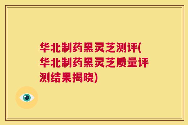 华北制药黑灵芝测评(华北制药黑灵芝质量评测结果揭晓)  第1张