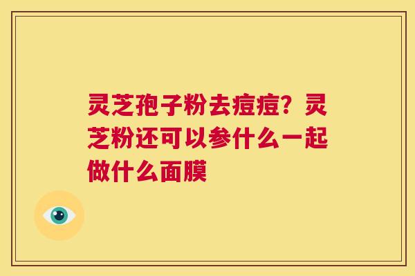 灵芝孢子粉去痘痘?灵芝粉还可以参什么一起做什么面膜 第1张 灵芝孢子粉去痘痘?灵芝粉还可以参什么一起做什么面膜 第1张