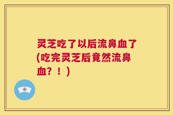 灵芝吃了以后流鼻血了(吃完灵芝后竟然流鼻血?!) 第1张 灵芝吃了以后流鼻血了(吃完灵芝后竟然流鼻血?!) 第1张