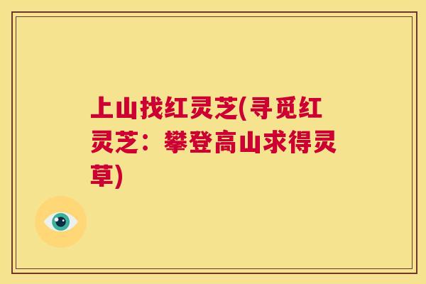 上山找红灵芝(寻觅红灵芝：攀登高山求得灵草)  第1张