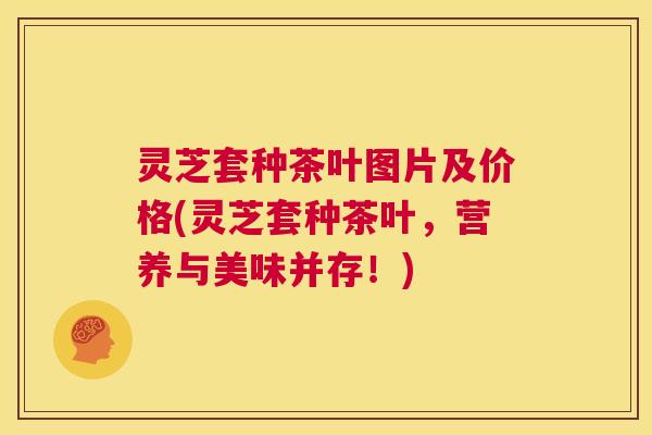 灵芝套种茶叶图片及价格(灵芝套种茶叶,营养与美味并存!) 第1张 灵芝套种茶叶图片及价格(灵芝套种茶叶,营养与美味并存!) 第1张