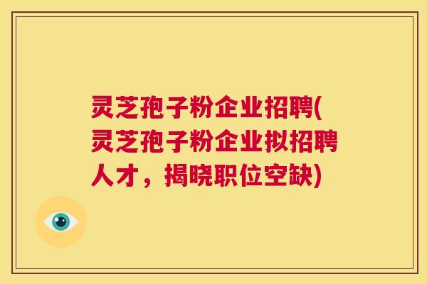 灵芝孢子粉企业招聘(灵芝孢子粉企业拟招聘人才,揭晓职位空缺) 第1张 灵芝孢子粉企业招聘(灵芝孢子粉企业拟招聘人才,揭晓职位空缺) 第1张