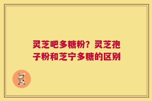 灵芝吧多糖粉?灵芝孢子粉和芝宁多糖的区别 第1张 灵芝吧多糖粉?灵芝孢子粉和芝宁多糖的区别 第1张