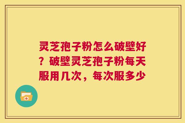 灵芝孢子粉怎么破壁好?破壁灵芝孢子粉每天服用几次,每次服多少 第1张 灵芝孢子粉怎么破壁好?破壁灵芝孢子粉每天服用几次,每次服多少 第1张