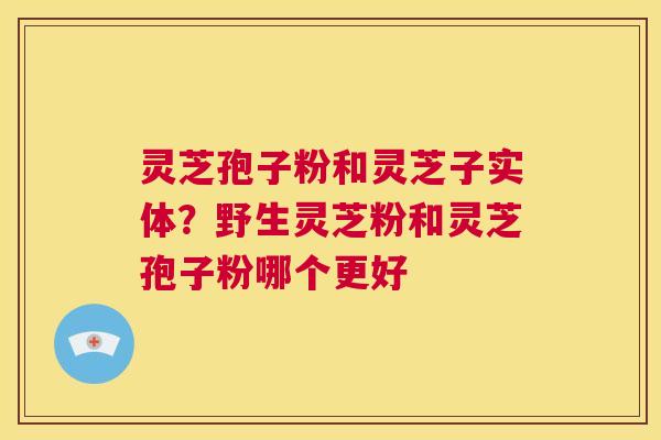 灵芝孢子粉和灵芝子实体?野生灵芝粉和灵芝孢子粉哪个更好 第1张 灵芝孢子粉和灵芝子实体?野生灵芝粉和灵芝孢子粉哪个更好 第1张