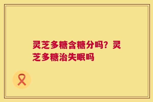 灵芝多糖含糖分吗?灵芝多糖治失眠吗 第1张 灵芝多糖含糖分吗?灵芝多糖治失眠吗 第1张