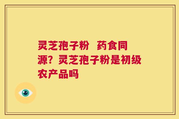 灵芝孢子粉  药食同源？灵芝孢子粉是初级农产品吗 第1张