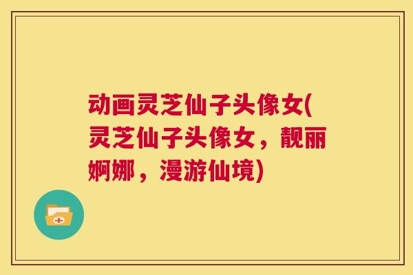 动画灵芝仙子头像女(灵芝仙子头像女，靓丽婀娜，漫游仙境)  第1张