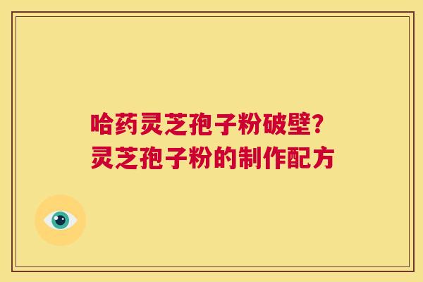 哈药灵芝孢子粉破壁？灵芝孢子粉的制作配方  第1张