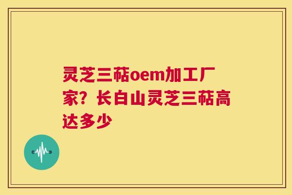 灵芝三萜oem加工厂家?长白山灵芝三萜高达多少 第1张 灵芝三萜oem加工厂家?长白山灵芝三萜高达多少 第1张