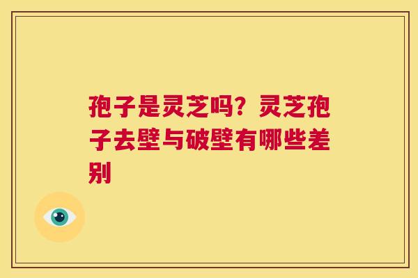 孢子是灵芝吗?灵芝孢子去壁与破壁有哪些差别 第1张 孢子是灵芝吗?灵芝孢子去壁与破壁有哪些差别 第1张