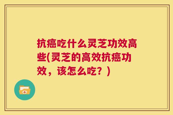 抗癌吃什么灵芝功效高些(灵芝的高效抗癌功效,该怎么吃?) 第1张 抗癌吃什么灵芝功效高些(灵芝的高效抗癌功效,该怎么吃?) 第1张