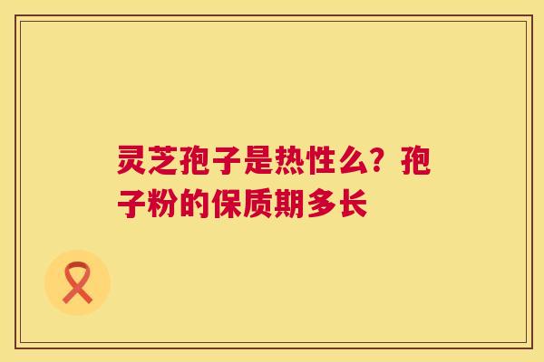 灵芝孢子是热性么?孢子粉的保质期多长 第1张 灵芝孢子是热性么?孢子粉的保质期多长 第1张