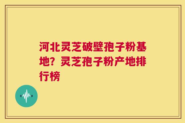 河北灵芝破壁孢子粉基地？灵芝孢子粉产地排行榜  第1张